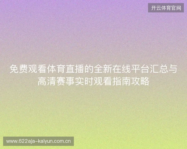 免费观看体育直播的全新在线平台汇总与高清赛事实时观看指南攻略 免费观看体育直播的全新在线平台汇总与高清赛事实时观看指南攻略