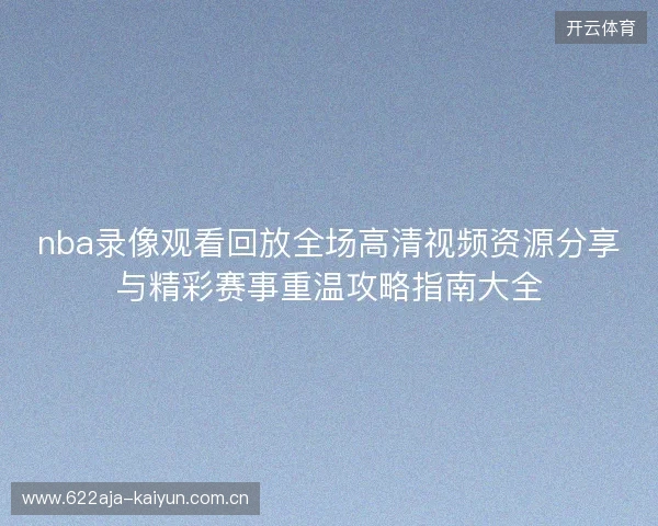 nba录像观看回放全场高清视频资源分享与精彩赛事重温攻略指南大全