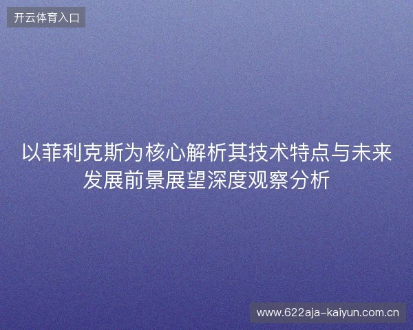 以菲利克斯为核心解析其技术特点与未来发展前景展望深度观察分析