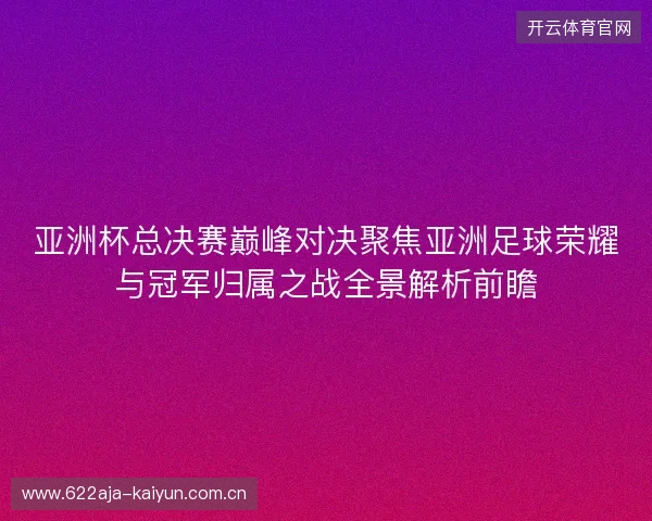亚洲杯总决赛巅峰对决聚焦亚洲足球荣耀与冠军归属之战全景解析前瞻