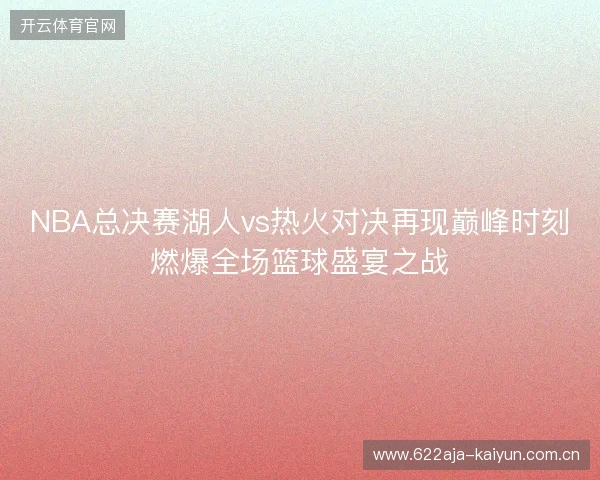 NBA总决赛湖人vs热火对决再现巅峰时刻燃爆全场篮球盛宴之战