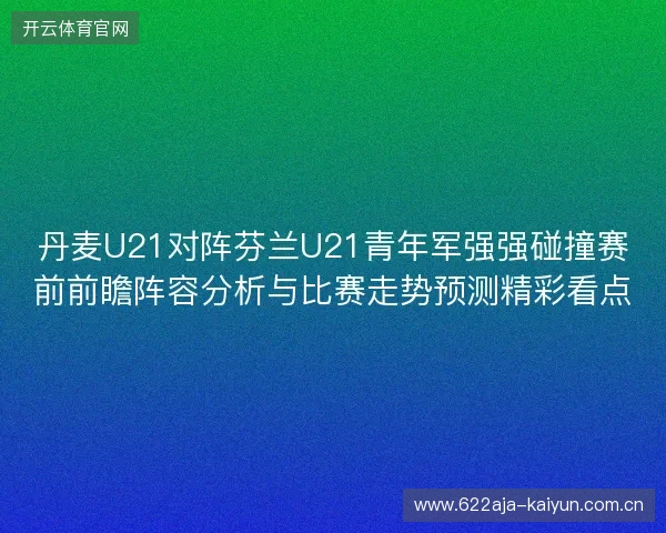 丹麦U21对阵芬兰U21青年军强强碰撞赛前前瞻阵容分析与比赛走势预测精彩看点 丹麦U21对阵芬兰U21青年军强强碰撞赛前前瞻阵容分析与比赛走势预测精彩看点