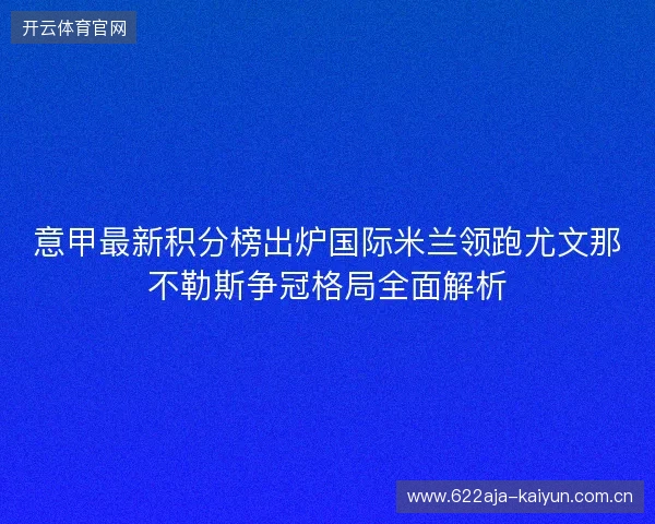 意甲最新积分榜出炉国际米兰领跑尤文那不勒斯争冠格局全面解析 意甲最新积分榜出炉国际米兰领跑尤文那不勒斯争冠格局全面解析