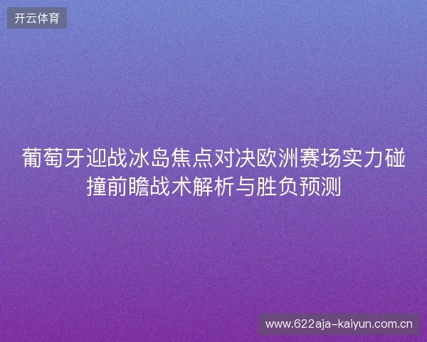 葡萄牙迎战冰岛焦点对决欧洲赛场实力碰撞前瞻战术解析与胜负预测 葡萄牙迎战冰岛焦点对决欧洲赛场实力碰撞前瞻战术解析与胜负预测