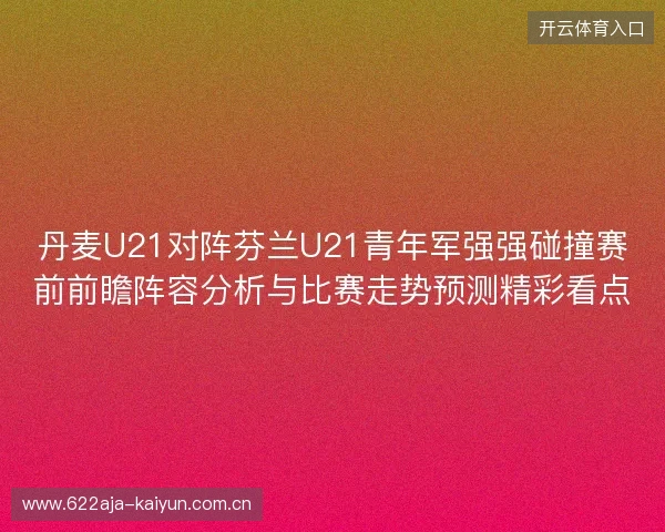 丹麦U21对阵芬兰U21青年军强强碰撞赛前前瞻阵容分析与比赛走势预测精彩看点 丹麦U21对阵芬兰U21青年军强强碰撞赛前前瞻阵容分析与比赛走势预测精彩看点