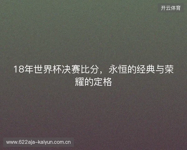 18年世界杯决赛比分，永恒的经典与荣耀的定格