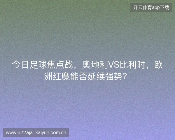 今日足球焦点战，奥地利VS比利时，欧洲红魔能否延续强势？