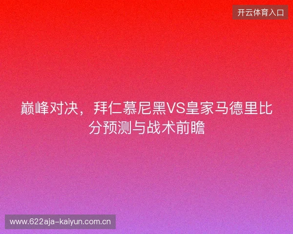 巅峰对决，拜仁慕尼黑VS皇家马德里比分预测与战术前瞻